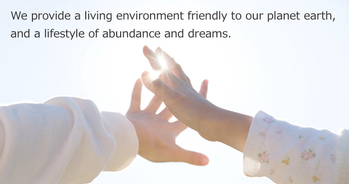 We provide a living environment friendly to our planet earth, and a lifestyle of abundance and dreams.